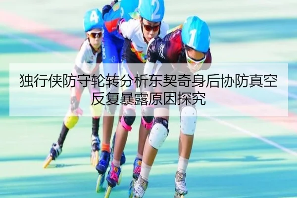独行侠防守轮转分析东契奇身后协防真空反复暴露原因探究