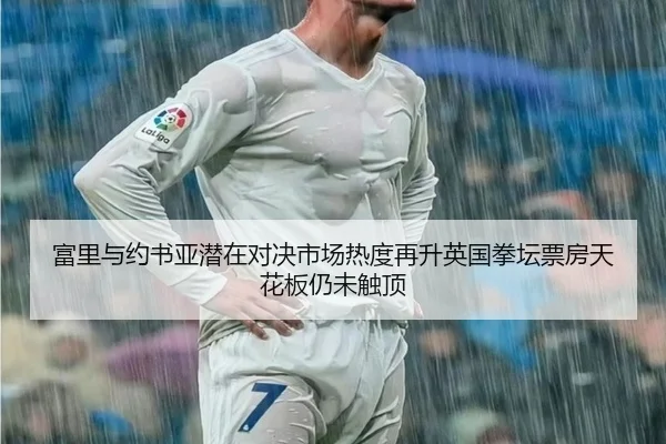 富里与约书亚潜在对决市场热度再升英国拳坛票房天花板仍未触顶