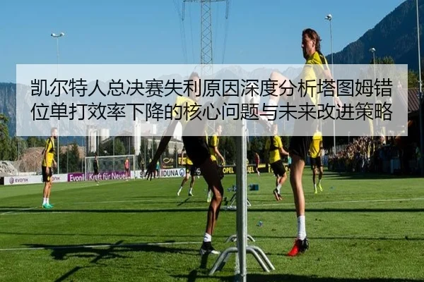 凯尔特人总决赛失利原因深度分析塔图姆错位单打效率下降的核心问题与未来改进策略