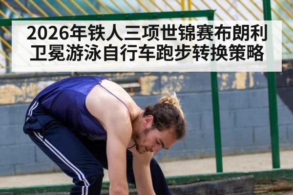 2026年铁人三项世锦赛布朗利卫冕游泳自行车跑步转换策略
