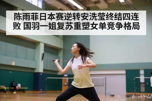 陈雨菲日本赛逆转安洗莹终结四连败 国羽一姐复苏重塑女单竞争格局