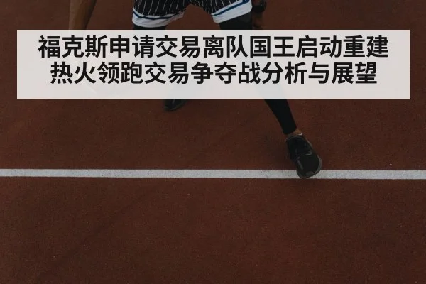 福克斯申请交易离队国王启动重建 热火领跑交易争夺战分析与展望