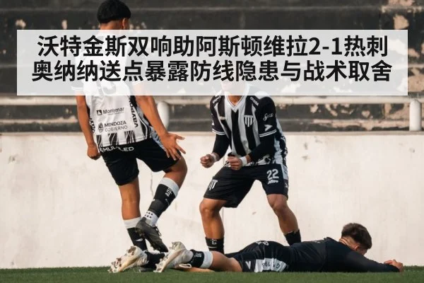 沃特金斯双响助阿斯顿维拉2-1热刺 奥纳纳送点暴露防线隐患与战术取舍