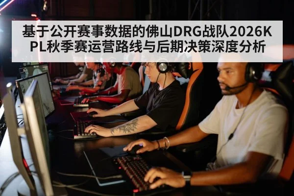 基于公开赛事数据的佛山DRG战队2026KPL秋季赛运营路线与后期决策深度分析