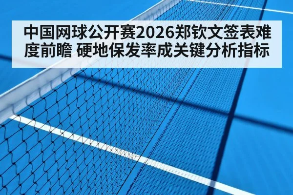 中国网球公开赛2026郑钦文签表难度前瞻 硬地保发率成关键分析指标