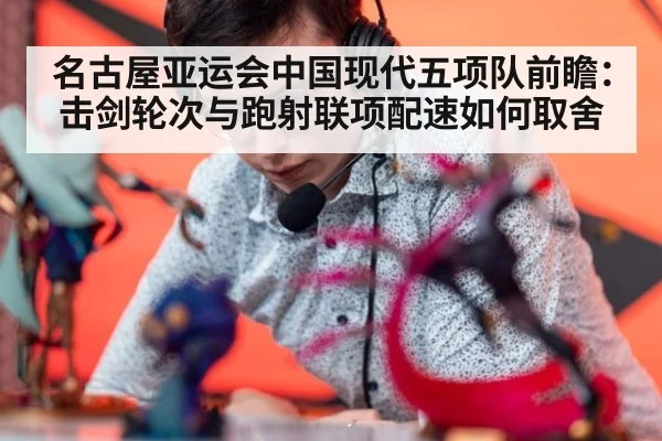 名古屋亚运会中国现代五项队前瞻：击剑轮次与跑射联项配速如何取舍