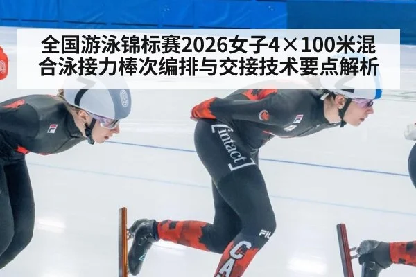 全国游泳锦标赛2026女子4×100米混合泳接力棒次编排与交接技术要点解析
