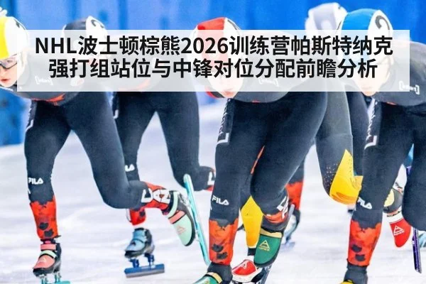 NHL波士顿棕熊2026训练营帕斯特纳克强打组站位与中锋对位分配前瞻分析