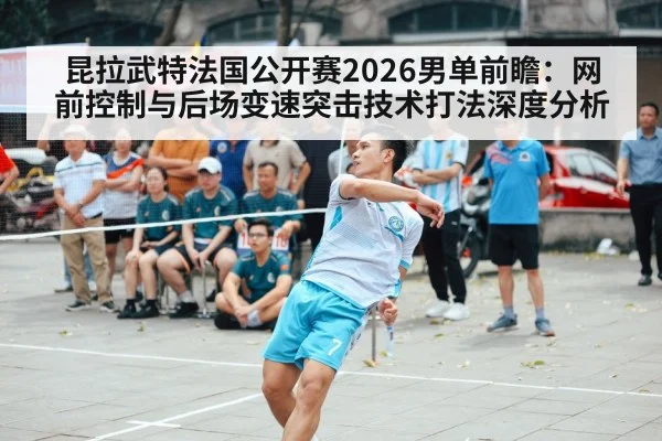昆拉武特法国公开赛2026男单前瞻:网前控制与后场变速突击技术打法深度分析