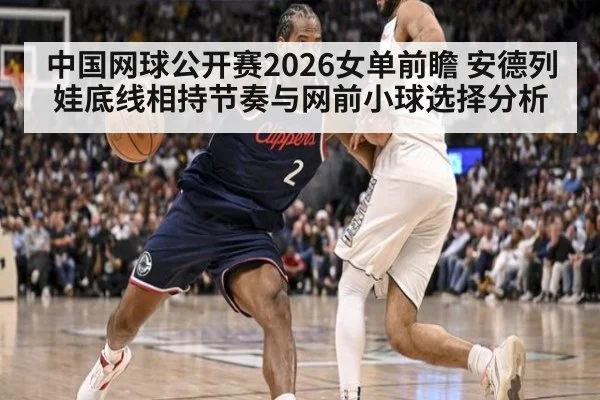 中国网球公开赛2026女单前瞻 安德列娃底线相持节奏与网前小球选择分析