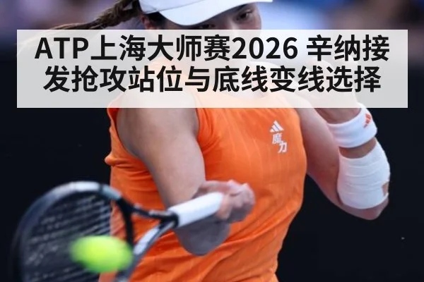 ATP上海大师赛2026 辛纳接发抢攻站位与底线变线选择