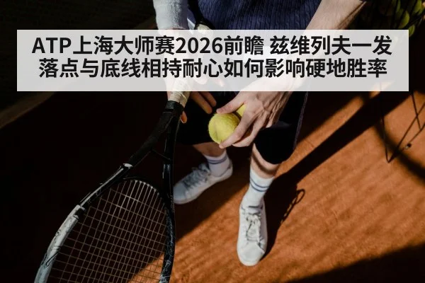 ATP上海大师赛2026前瞻 兹维列夫一发落点与底线相持耐心如何影响硬地胜率