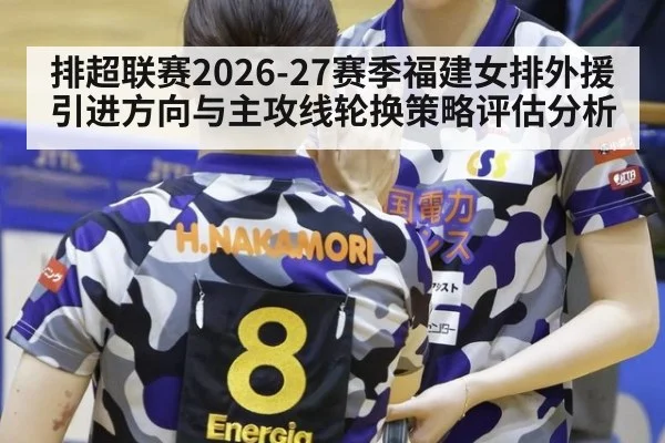 排超联赛2026-27赛季福建女排外援引进方向与主攻线轮换策略评估分析