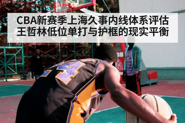 CBA新赛季上海久事内线体系评估 王哲林低位单打与护框的现实平衡