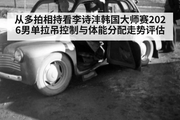 从多拍相持看李诗沣韩国大师赛2026男单拉吊控制与体能分配走势评估